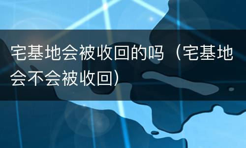 宅基地会被收回的吗（宅基地会不会被收回）