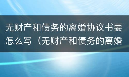 无财产和债务的离婚协议书要怎么写（无财产和债务的离婚协议书要怎么写呢）