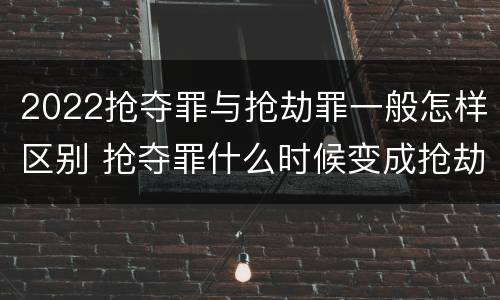 2022抢夺罪与抢劫罪一般怎样区别 抢夺罪什么时候变成抢劫罪