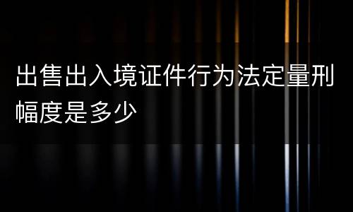 出售出入境证件行为法定量刑幅度是多少