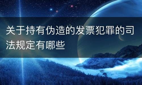关于持有伪造的发票犯罪的司法规定有哪些