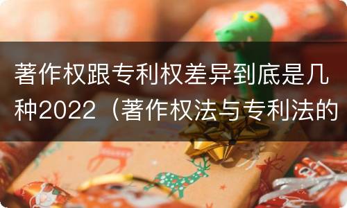 著作权跟专利权差异到底是几种2022（著作权法与专利法的区别）