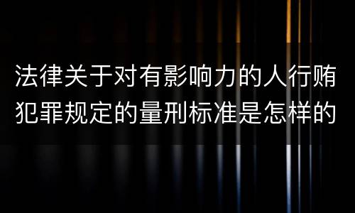 法律关于对有影响力的人行贿犯罪规定的量刑标准是怎样的