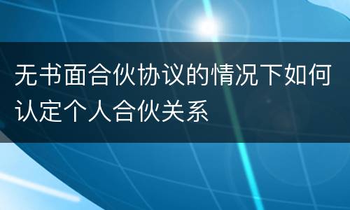 无书面合伙协议的情况下如何认定个人合伙关系