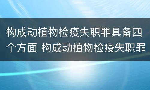 构成动植物检疫失职罪具备四个方面 构成动植物检疫失职罪具备四个方面的条件