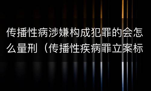 传播性病涉嫌构成犯罪的会怎么量刑（传播性疾病罪立案标准）