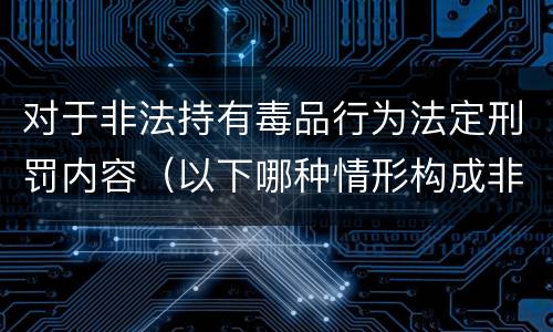 对于非法持有毒品行为法定刑罚内容（以下哪种情形构成非法持有毒品罪）