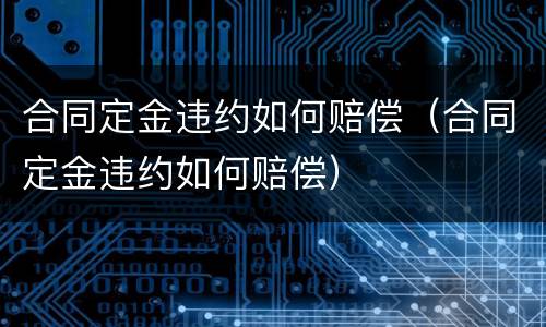 合同定金违约如何赔偿（合同定金违约如何赔偿）