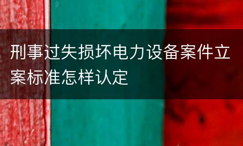 刑事过失损坏电力设备案件立案标准怎样认定