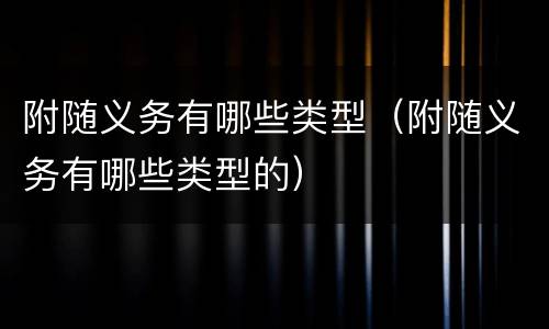 附随义务有哪些类型（附随义务有哪些类型的）