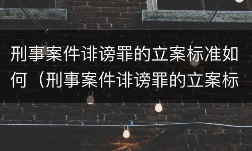 刑事案件诽谤罪的立案标准如何（刑事案件诽谤罪的立案标准如何计算）