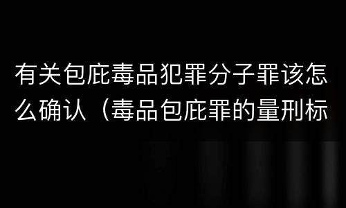 有关包庇毒品犯罪分子罪该怎么确认（毒品包庇罪的量刑标准）
