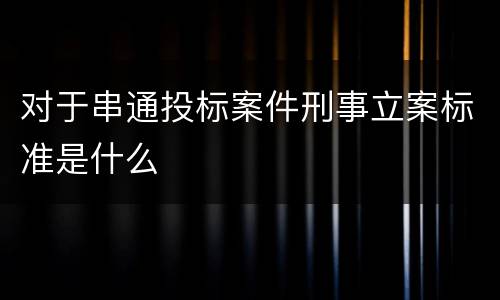 对于串通投标案件刑事立案标准是什么