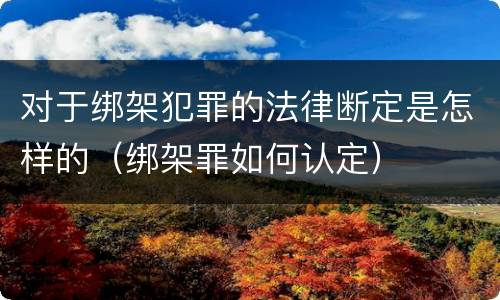 对于绑架犯罪的法律断定是怎样的（绑架罪如何认定）