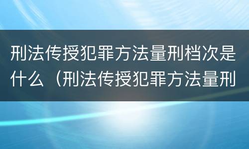 刑法传授犯罪方法量刑档次是什么（刑法传授犯罪方法量刑档次是什么）