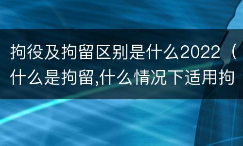 拘役及拘留区别是什么2022（什么是拘留,什么情况下适用拘留）
