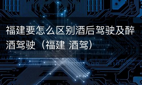 福建要怎么区别酒后驾驶及醉酒驾驶（福建 酒驾）