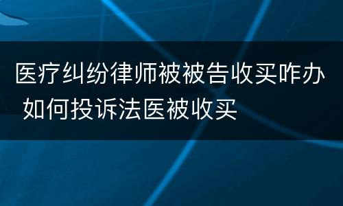 医疗纠纷律师被被告收买咋办 如何投诉法医被收买