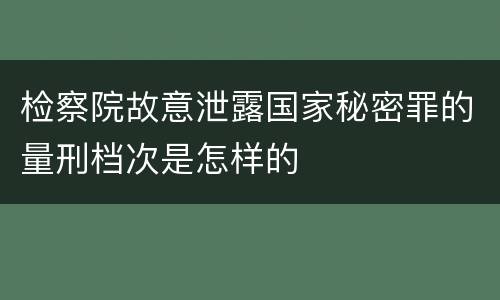 检察院故意泄露国家秘密罪的量刑档次是怎样的