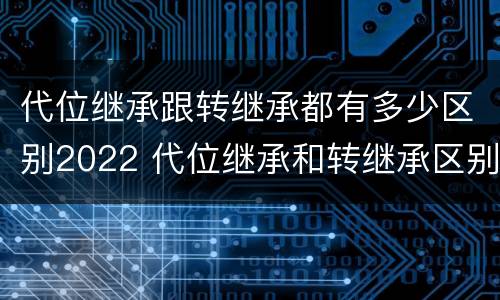 代位继承跟转继承都有多少区别2022 代位继承和转继承区别