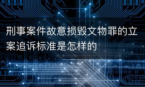 刑事案件故意损毁文物罪的立案追诉标准是怎样的