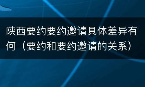 陕西要约要约邀请具体差异有何（要约和要约邀请的关系）