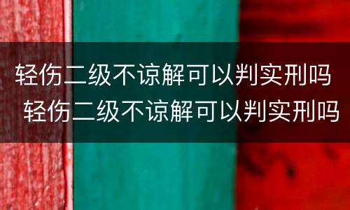 轻伤二级不谅解可以判实刑吗 轻伤二级不谅解可以判实刑吗多久