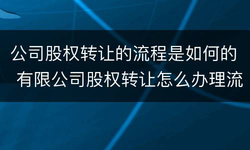 公司股权转让的流程是如何的 有限公司股权转让怎么办理流程