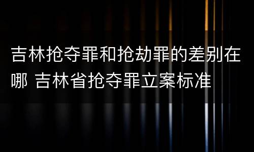 吉林抢夺罪和抢劫罪的差别在哪 吉林省抢夺罪立案标准