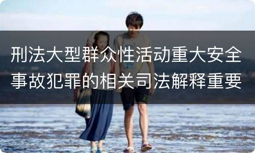 刑法大型群众性活动重大安全事故犯罪的相关司法解释重要规定包括什么