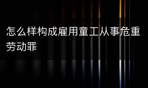 怎么样构成雇用童工从事危重劳动罪