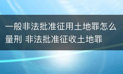 一般非法批准征用土地罪怎么量刑 非法批准征收土地罪