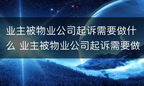 业主被物业公司起诉需要做什么 业主被物业公司起诉需要做什么检查