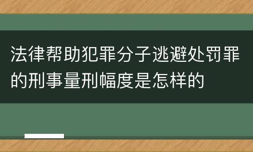 法律帮助犯罪分子逃避处罚罪的刑事量刑幅度是怎样的