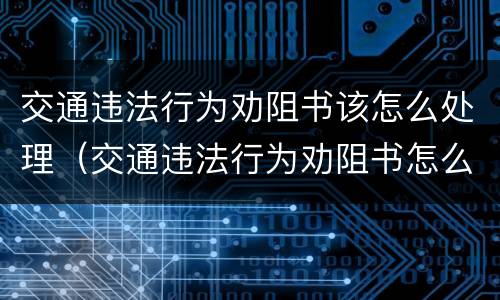 交通违法行为劝阻书该怎么处理（交通违法行为劝阻书怎么处理可以异地处理吗）