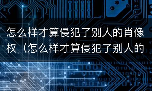 怎么样才算侵犯了别人的肖像权（怎么样才算侵犯了别人的肖像权呢）