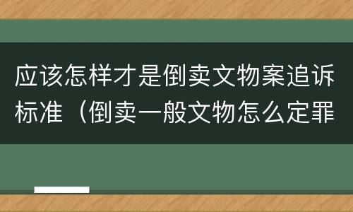 应该怎样才是倒卖文物案追诉标准（倒卖一般文物怎么定罪）