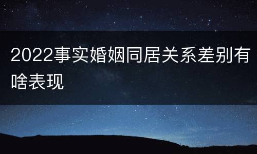 2022事实婚姻同居关系差别有啥表现