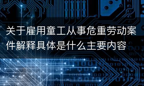 关于雇用童工从事危重劳动案件解释具体是什么主要内容