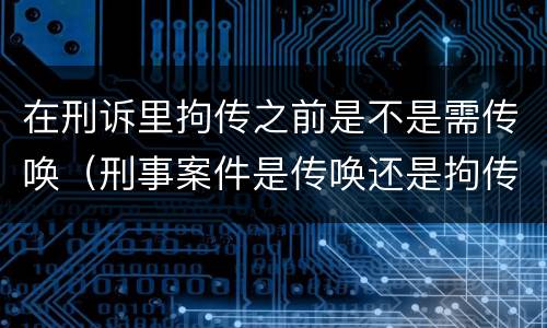 在刑诉里拘传之前是不是需传唤（刑事案件是传唤还是拘传）