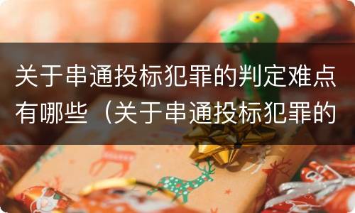 关于串通投标犯罪的判定难点有哪些（关于串通投标犯罪的判定难点有哪些问题）