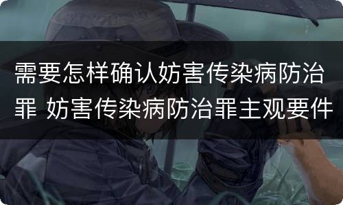 需要怎样确认妨害传染病防治罪 妨害传染病防治罪主观要件