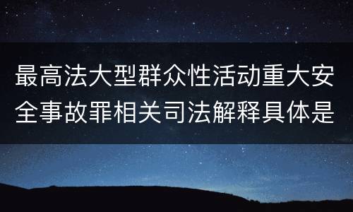 最高法大型群众性活动重大安全事故罪相关司法解释具体是什么规定