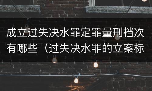 成立过失决水罪定罪量刑档次有哪些（过失决水罪的立案标准）