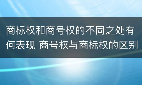 商标权和商号权的不同之处有何表现 商号权与商标权的区别