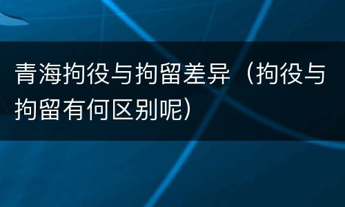 青海拘役与拘留差异（拘役与拘留有何区别呢）