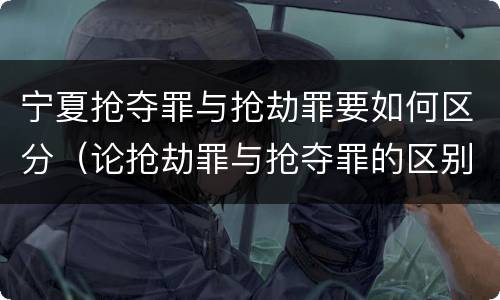 宁夏抢夺罪与抢劫罪要如何区分（论抢劫罪与抢夺罪的区别）