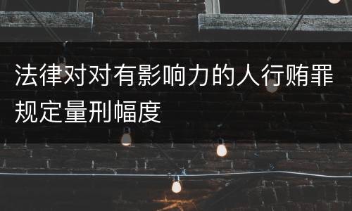 法律对对有影响力的人行贿罪规定量刑幅度