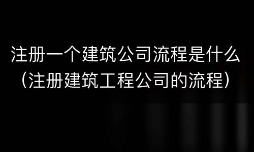 注册一个建筑公司流程是什么（注册建筑工程公司的流程）