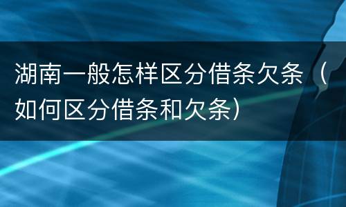 湖南一般怎样区分借条欠条（如何区分借条和欠条）